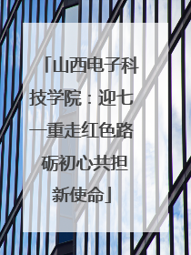 山西电子科技学院：迎七一重走红色路 砺初心共担新使命