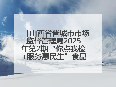 山西省晋城市市场监督管理局2025年第2期“你点我检+服务惠民生”食品安全专项监督抽检信息通告