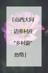 山西大同：边塞村庄“乡村游”热络