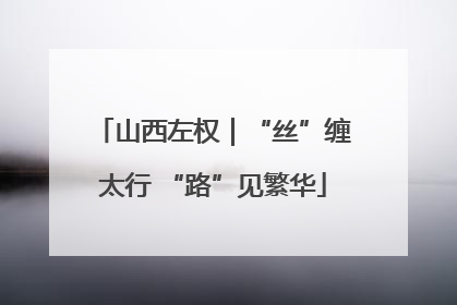 山西左权｜“丝”缠太行 “路”见繁华