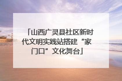山西广灵县社区新时代文明实践站搭建“家门口”文化舞台