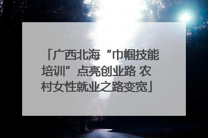 广西北海“巾帼技能培训”点亮创业路 农村女性就业之路变宽