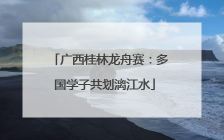 广西桂林龙舟赛：多国学子共划漓江水