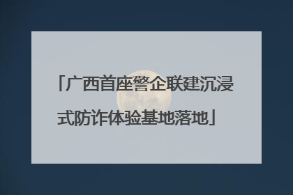 广西首座警企联建沉浸式防诈体验基地落地