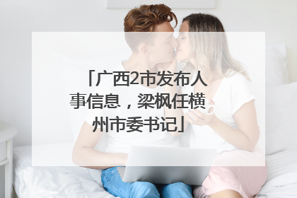 广西2市发布人事信息，梁枫任横州市委书记