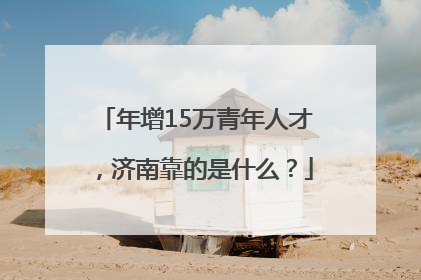 年增15万青年人才，济南靠的是什么？