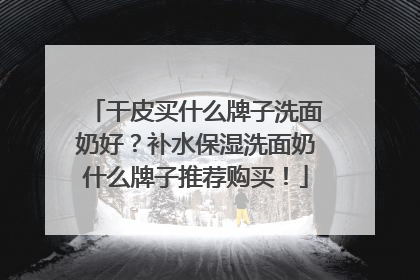 干皮买什么牌子洗面奶好？补水保湿洗面奶什么牌子推荐购买！
