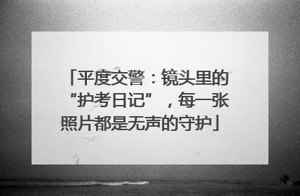 平度交警：镜头里的“护考日记”，每一张照片都是无声的守护