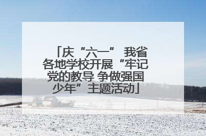 庆“六一” 我省各地学校开展“牢记党的教导 争做强国少年”主题活动