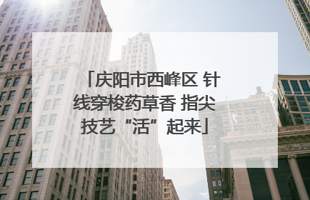 庆阳市西峰区 针线穿梭药草香 指尖技艺“活”起来
