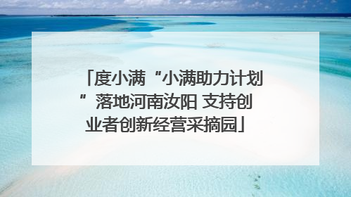 度小满“小满助力计划”落地河南汝阳 支持创业者创新经营采摘园