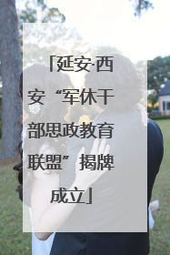 延安·西安“军休干部思政教育联盟”揭牌成立