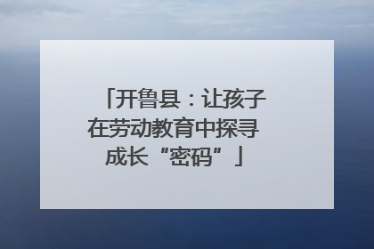 开鲁县：让孩子在劳动教育中探寻成长“密码”