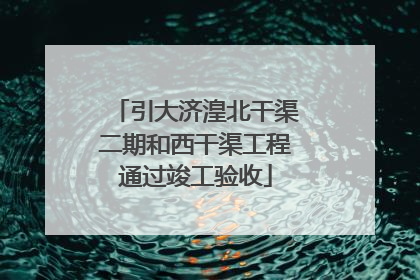 引大济湟北干渠二期和西干渠工程通过竣工验收