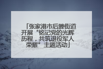 张家港市后塍街道开展“铭记党的光辉历程，共筑退役军人荣耀”主题活动