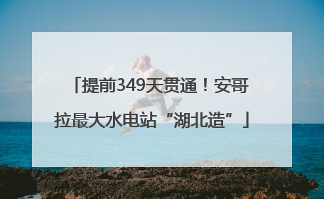 提前349天贯通！安哥拉最大水电站“湖北造”