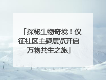 探秘生物奇境！仪征社区主题展览开启万物共生之旅