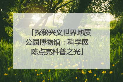 探秘兴义世界地质公园博物馆：科学展陈点亮科普之光