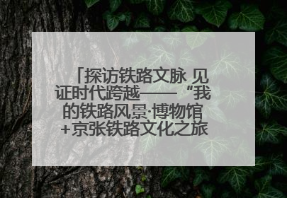 探访铁路文脉 见证时代跨越——“我的铁路风景·博物馆+京张铁路文化之旅”活动在京启动