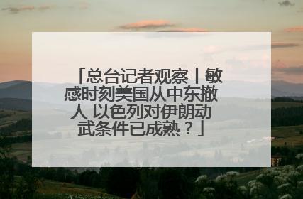 总台记者观察丨敏感时刻美国从中东撤人 以色列对伊朗动武条件已成熟？