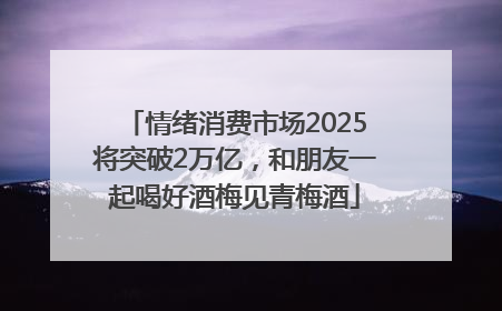 情绪消费市场2025将突破2万亿，和朋友一起喝好酒梅见青梅酒