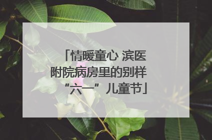 情暖童心 滨医附院病房里的别样“六一”儿童节