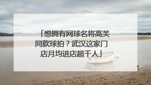 想拥有网球名将高芙同款球拍？武汉这家门店月均进店超千人