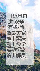 感恩奋进 双争有我•致敬最美家庭丨留法勤工俭学运动纪念馆讲解员赵天翼家庭：四代人一脉相承赤子心