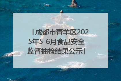 成都市青羊区2025年5-6月食品安全监督抽检结果公示