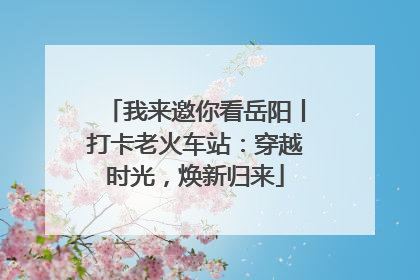 我来邀你看岳阳丨打卡老火车站：穿越时光，焕新归来