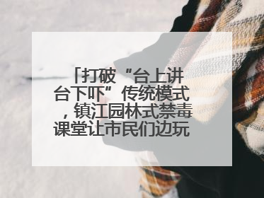 打破“台上讲 台下吓”传统模式，镇江园林式禁毒课堂让市民们边玩边涨涨势