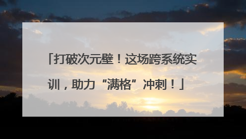打破次元壁！这场跨系统实训，助力“满格”冲刺！