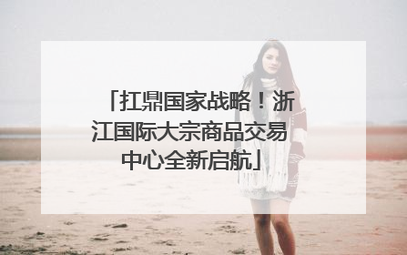 扛鼎国家战略！浙江国际大宗商品交易中心全新启航