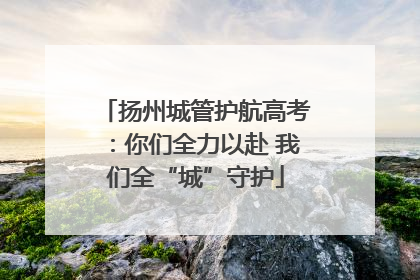扬州城管护航高考：你们全力以赴 我们全“城”守护