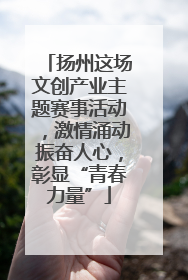 扬州这场文创产业主题赛事活动，激情涌动振奋人心，彰显“青春力量”