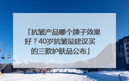 抗皱产品哪个牌子效果好？40岁抗皱最建议买的三款护肤品公布