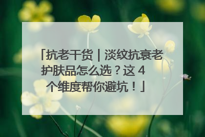抗老干货｜淡纹抗衰老护肤品怎么选？这 4 个维度帮你避坑！