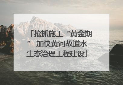 抢抓施工“黄金期” 加快黄河故道水生态治理工程建设