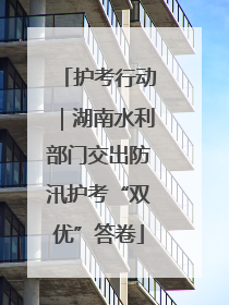 护考行动｜湖南水利部门交出防汛护考“双优”答卷