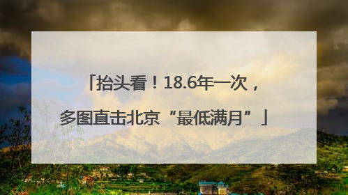 抬头看！18.6年一次，多图直击北京“最低满月”