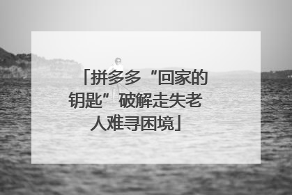 拼多多“回家的钥匙”破解走失老人难寻困境