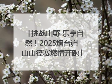挑战山野 乐享自然！2025烟台岿山山径赛燃情开跑