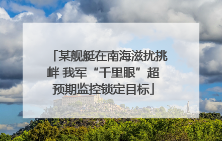 某舰艇在南海滋扰挑衅 我军“千里眼”超预期监控锁定目标