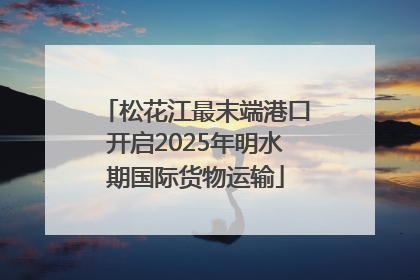 松花江最末端港口开启2025年明水期国际货物运输