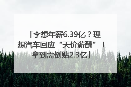 李想年薪6.39亿？理想汽车回应“天价薪酬”！拿到需倒贴2.3亿