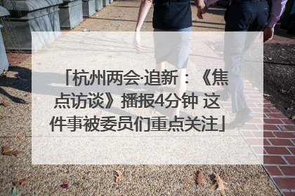 杭州两会·追新：《焦点访谈》播报4分钟 这件事被委员们重点关注