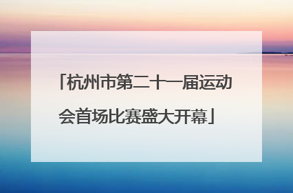杭州市第二十一届运动会首场比赛盛大开幕