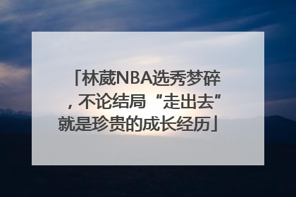 林葳NBA选秀梦碎，不论结局“走出去”就是珍贵的成长经历