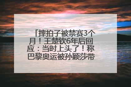 摔拍子被禁赛3个月！王楚钦6年后回应：当时上头了！称巴黎奥运被孙颖莎带着打，搭档8年“一个眼神就能懂”