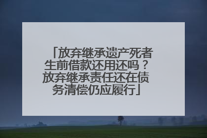 放弃继承遗产死者生前借款还用还吗？放弃继承责任还在债务清偿仍应履行